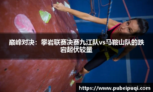 巅峰对决：攀岩联赛决赛九江队vs马鞍山队的跌宕起伏较量