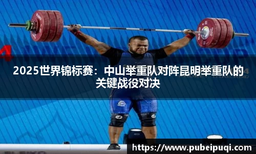 2025世界锦标赛：中山举重队对阵昆明举重队的关键战役对决