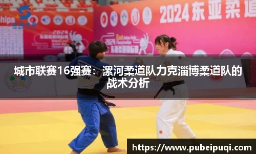城市联赛16强赛：漯河柔道队力克淄博柔道队的战术分析