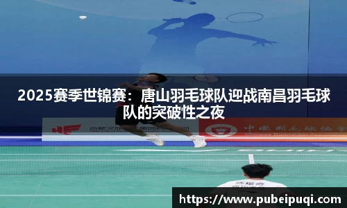 2025赛季世锦赛：唐山羽毛球队迎战南昌羽毛球队的突破性之夜