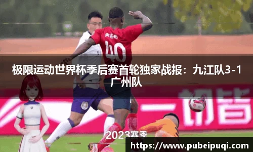 极限运动世界杯季后赛首轮独家战报：九江队3-1广州队