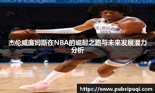 杰伦威廉姆斯在NBA的崛起之路与未来发展潜力分析